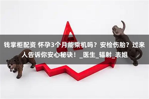 钱掌柜配资 怀孕3个月能乘机吗？安检伤胎？过来人告诉你安心秘诀！_医生_辐射_表姐