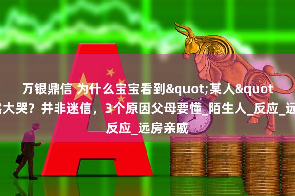 万银鼎信 为什么宝宝看到"某人"会突然大哭？并非迷信，3个原因父母要懂_陌生人_反应_远房亲戚