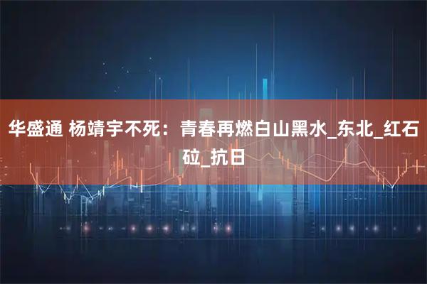 华盛通 杨靖宇不死：青春再燃白山黑水_东北_红石砬_抗日