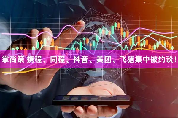 掌尚策 携程、同程、抖音、美团、飞猪集中被约谈！