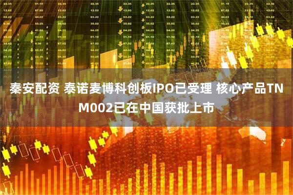 秦安配资 泰诺麦博科创板IPO已受理 核心产品TNM002已在中国获批上市