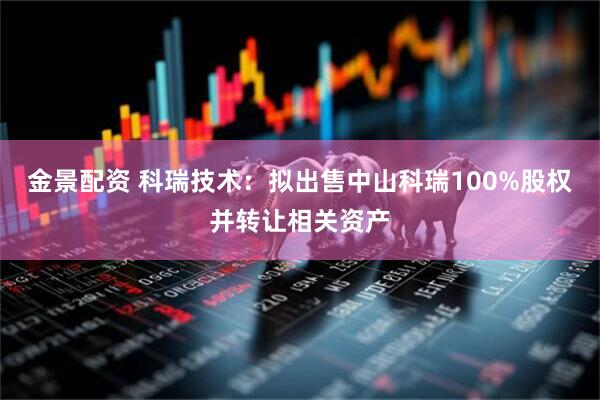 金景配资 科瑞技术：拟出售中山科瑞100%股权并转让相关资产
