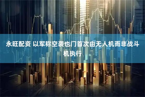 永旺配资 以军称空袭也门首次由无人机而非战斗机执行