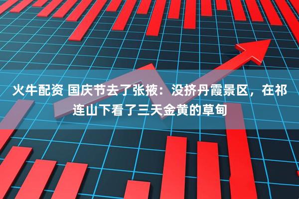 火牛配资 国庆节去了张掖：没挤丹霞景区，在祁连山下看了三天金黄的草甸