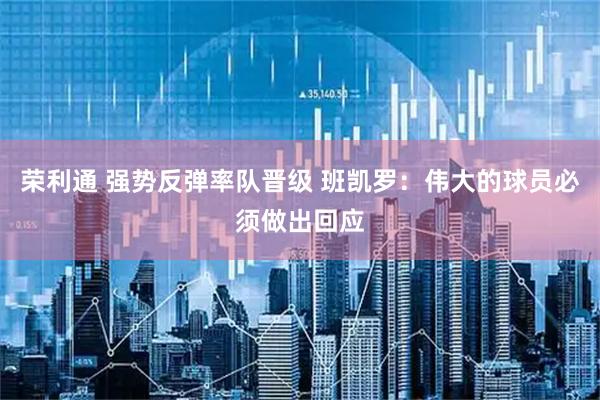 荣利通 强势反弹率队晋级 班凯罗：伟大的球员必须做出回应