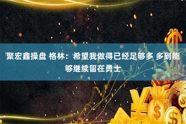 聚宏鑫操盘 格林：希望我做得已经足够多 多到能够继续留在勇士
