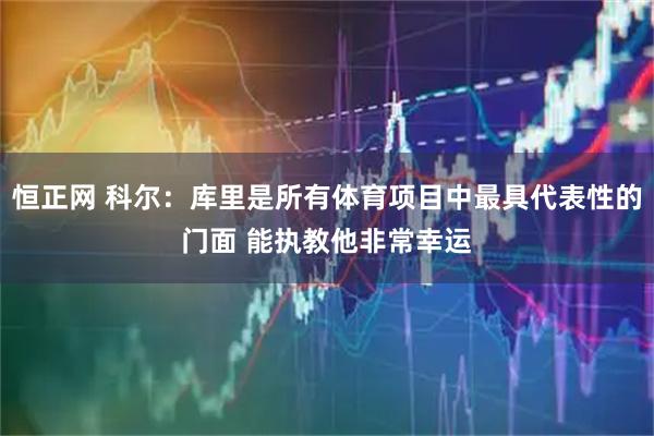 恒正网 科尔：库里是所有体育项目中最具代表性的门面 能执教他非常幸运
