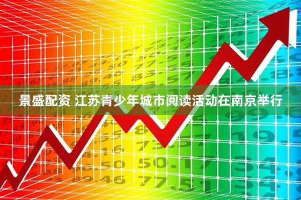 景盛配资 江苏青少年城市阅读活动在南京举行