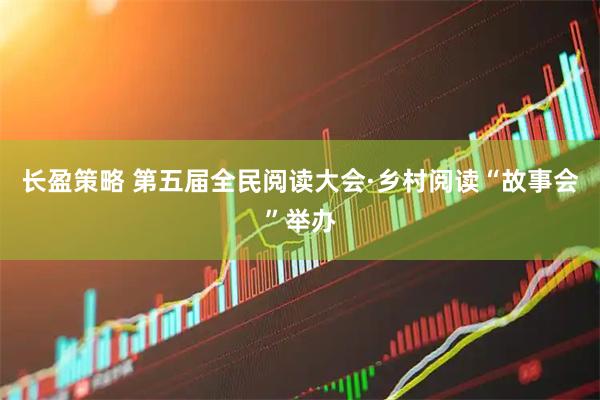 长盈策略 第五届全民阅读大会·乡村阅读“故事会”举办
