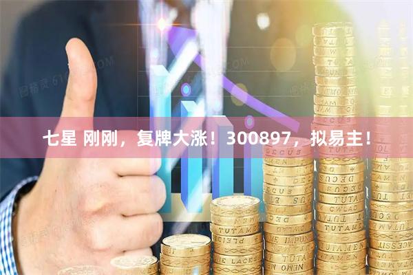 七星 刚刚，复牌大涨！300897，拟易主！