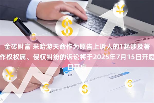金砖财富 米哈游天命作为原告上诉人的1起涉及著作权权属、侵权纠纷的诉讼将于2025年7月15日开庭