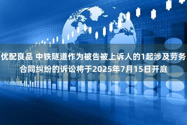 优配良品 中铁隧道作为被告被上诉人的1起涉及劳务合同纠纷的诉讼将于2025年7月15日开庭