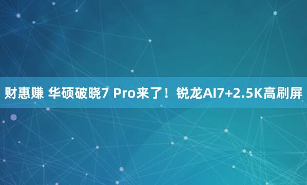 财惠赚 华硕破晓7 Pro来了！锐龙AI7+2.5K高刷屏
