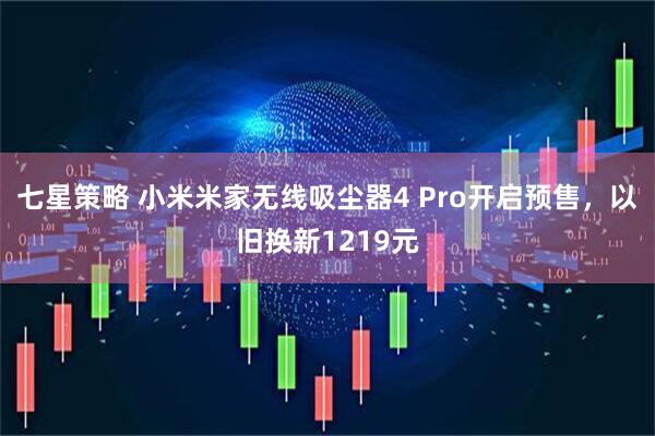 七星策略 小米米家无线吸尘器4 Pro开启预售，以旧换新1219元
