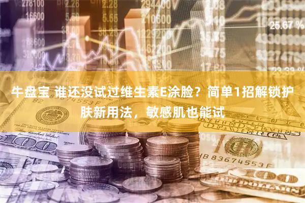 牛盘宝 谁还没试过维生素E涂脸？简单1招解锁护肤新用法，敏感肌也能试