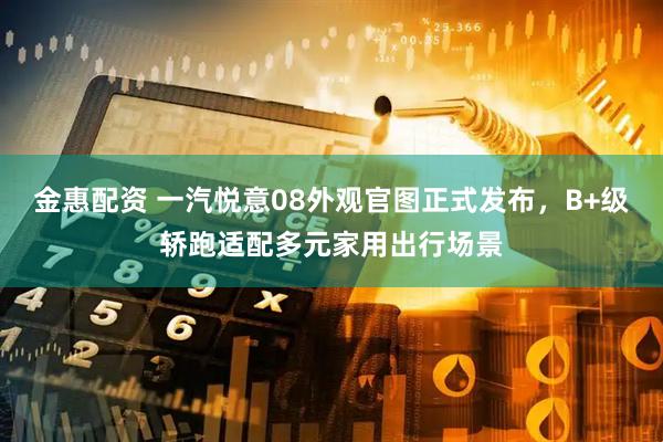 金惠配资 一汽悦意08外观官图正式发布，B+级轿跑适配多元家用出行场景