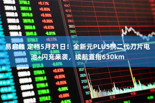 易启胜 定档5月21日！全新元PLUS携二代刀片电池+闪充来袭，续航直指630km