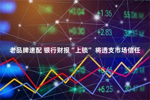 老品牌速配 银行财报“上锁” 将透支市场信任