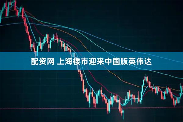 配资网 上海楼市迎来中国版英伟达