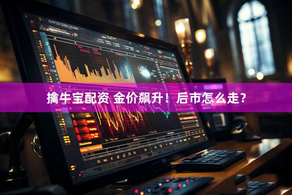擒牛宝配资 金价飙升！后市怎么走？