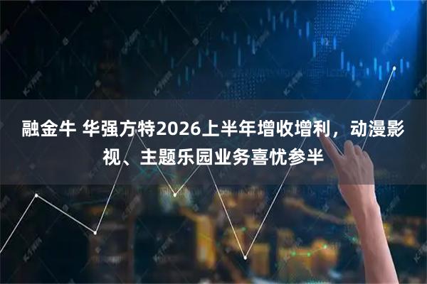融金牛 华强方特2026上半年增收增利，动漫影视、主题乐园业务喜忧参半