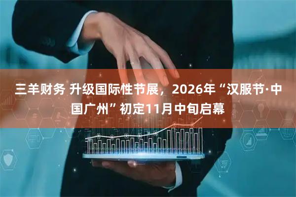 三羊财务 升级国际性节展，2026年“汉服节·中国广州”初定11月中旬启幕