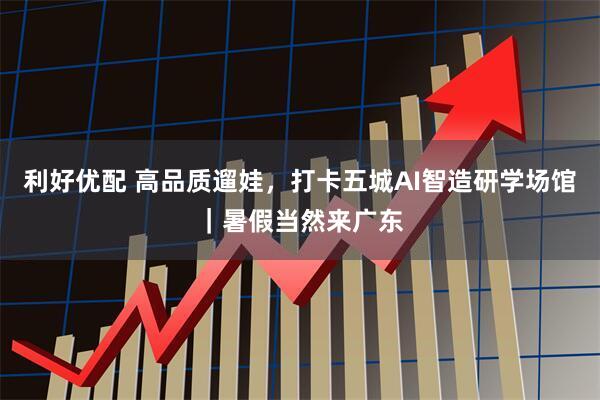利好优配 高品质遛娃，打卡五城AI智造研学场馆｜暑假当然来广东