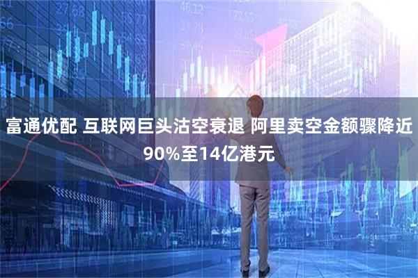 富通优配 互联网巨头沽空衰退 阿里卖空金额骤降近90%至14亿港元