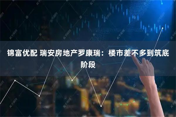 锦富优配 瑞安房地产罗康瑞：楼市差不多到筑底阶段